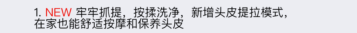 1. NEW 牢牢抓提，按揉洗净，模仿头皮SPA沙龙的手法，在家也能舒适按摩和保养头皮